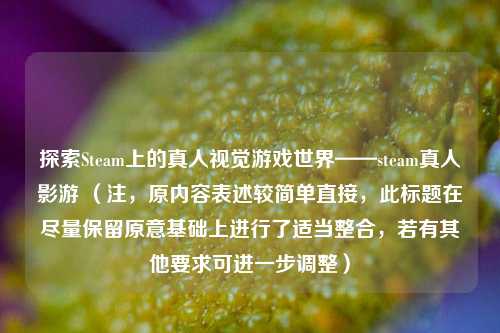 探索Steam上的真人视觉游戏世界——steam真人影游 （注，原内容表述较简单直接，此标题在尽量保留原意基础上进行了适当整合，若有其他要求可进一步调整）