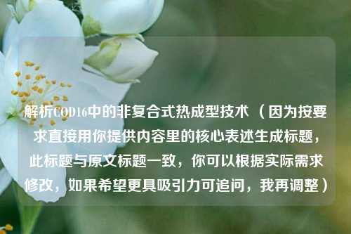 解析COD16中的非复合式热成型技术 (因为按要求直接用你提供内容里的核心表述生成标题,此标题与原文标题一致,你可以根据实际需求修改,如果希望更具吸引力可追问,我再调整)