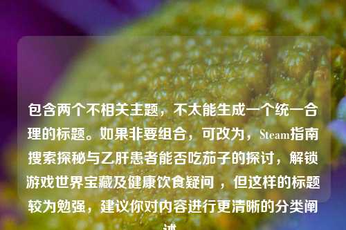 包含两个不相关主题,不太能生成一个统一合理的标题。如果非要组合,可改为,Steam指南搜索探秘与乙肝患者能否吃茄子的探讨,解锁游戏世界宝藏及健康饮食疑问 ,但这样的标题较为勉强,建议你对内容进行更清晰的分类阐述。