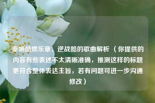 奏响酷燃乐章，逆战酷的歌曲解析 （你提供的内容有些表述不太清晰准确，推测这样的标题更符合整体表达主旨，若有问题可进一步沟通修改）