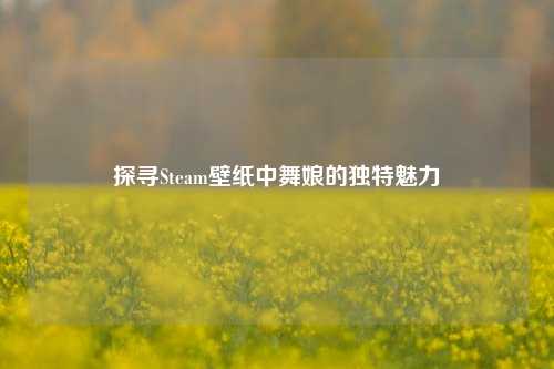 探寻Steam壁纸中舞娘的独特魅力