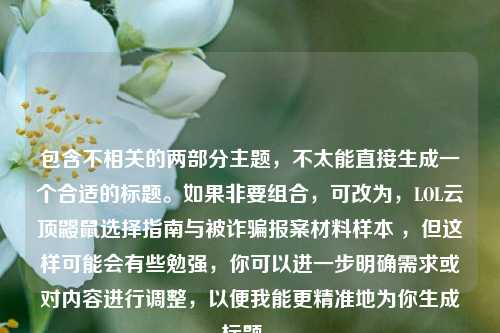 包含不相关的两部分主题,不太能直接生成一个合适的标题。如果非要组合,可改为,LOL云顶鼹鼠选择指南与被诈骗报案材料样本 ,但这样可能会有些勉强,你可以进一步明确需求或对内容进行调整,以便我能更精准地为你生成标题 。