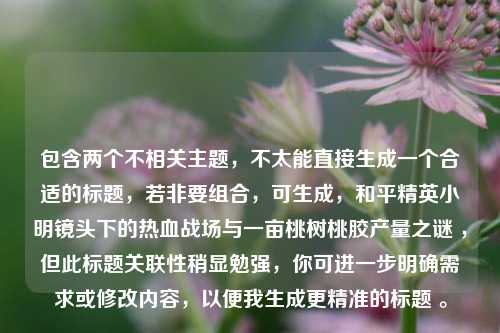 包含两个不相关主题，不太能直接生成一个合适的标题，若非要组合，可生成，和平精英小明镜头下的热血战场与一亩桃树桃胶产量之谜 ，但此标题关联性稍显勉强，你可进一步明确需求或修改内容，以便我生成更精准的标题 。