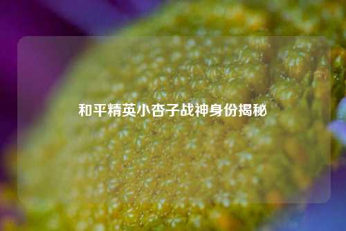 和平精英小杏子战神身份揭秘