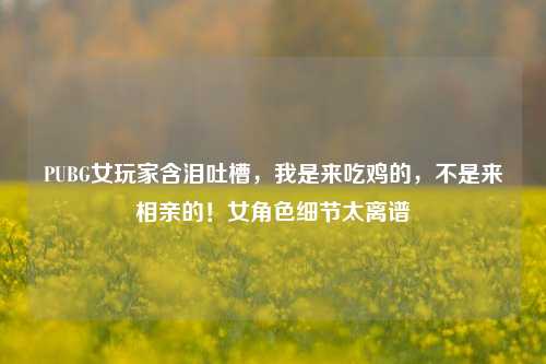 PUBG女玩家含泪吐槽，我是来吃鸡的，不是来相亲的！女角色细节太离谱