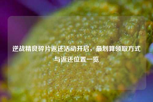 逆战精良碎片返还活动开启,最划算领取方式与返还位置一览
