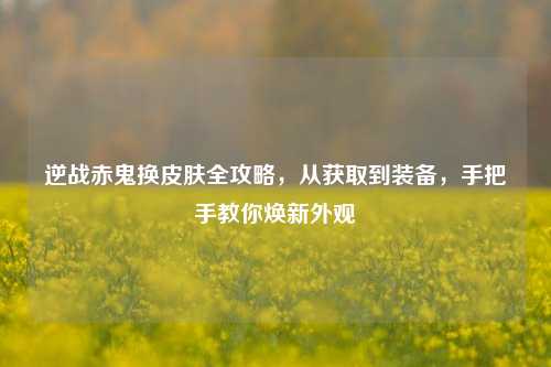 逆战赤鬼换皮肤全攻略,从获取到装备,手把手教你焕新外观