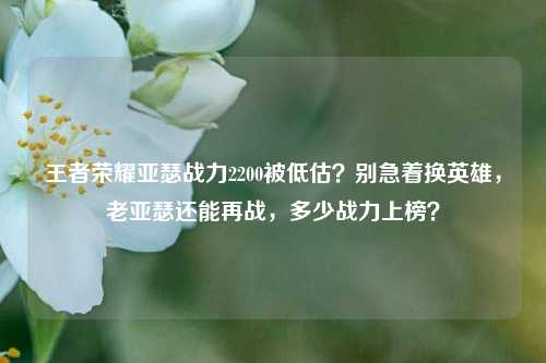 王者荣耀亚瑟战力2200被低估？别急着换英雄，老亚瑟还能再战，多少战力上榜？