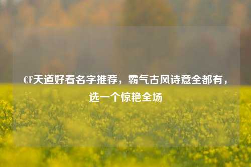 CF天道好看名字推荐，霸气古风诗意全都有，选一个惊艳全场