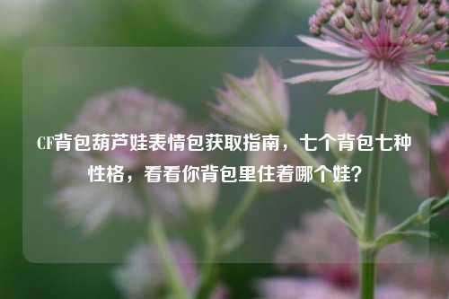 CF背包葫芦娃表情包获取指南,七个背包七种性格,看看你背包里住着哪个娃?