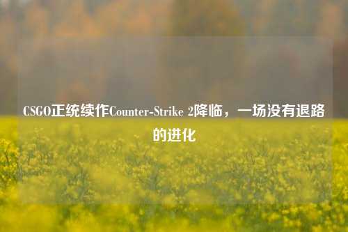 CSGO正统续作Counter-Strike 2降临,一场没有退路的进化