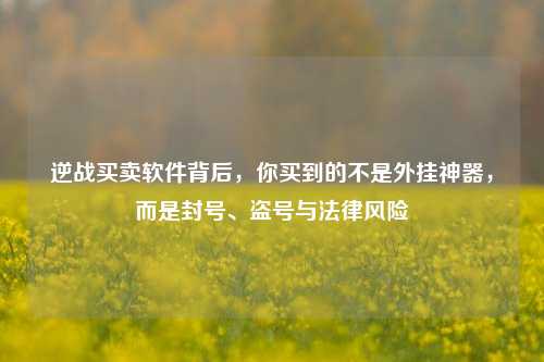 逆战买卖软件背后,你买到的不是外挂神器,而是封号、盗号与法律风险
