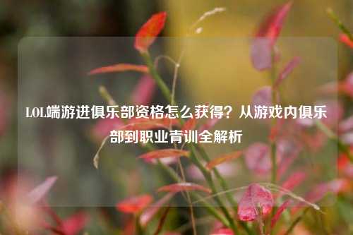 LOL端游进俱乐部资格怎么获得？从游戏内俱乐部到职业青训全解析