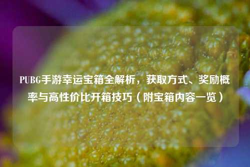 PUBG手游幸运宝箱全解析，获取方式、奖励概率与高性价比开箱技巧（附宝箱内容一览）