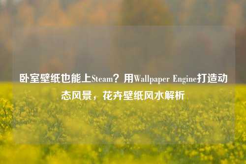 卧室壁纸也能上Steam？用Wallpaper Engine打造动态风景，花卉壁纸风水解析