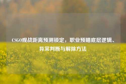 CSGO观战距离预测锁定，职业预瞄底层逻辑、异常判断与解除方法