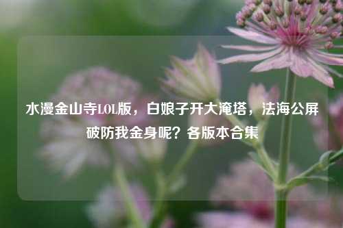 水漫金山寺LOL版，白娘子开大淹塔，法海公屏破防我金身呢？各版本合集