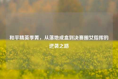 和平精英季菁，从落地成盒到决赛圈女指挥的逆袭之路