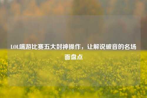 LOL端游比赛五大封神操作，让解说破音的名场面盘点