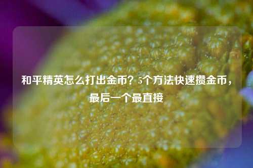 和平精英怎么打出金币?5个方法快速攒金币,最后一个最直接
