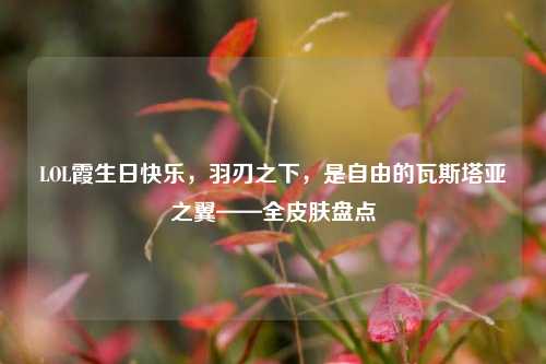 LOL霞生日快乐，羽刃之下，是自由的瓦斯塔亚之翼——全皮肤盘点