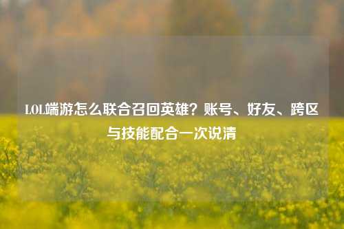LOL端游怎么联合召回英雄？账号、好友、跨区与技能配合一次说清