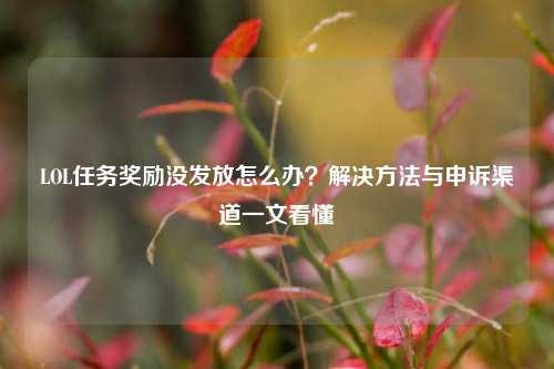 LOL任务奖励没发放怎么办？解决方法与申诉渠道一文看懂