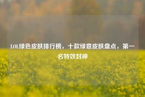 LOL绿色皮肤排行榜,十款绿意皮肤盘点,第一名特效封神