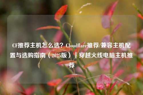CF推荐主机怎么选？Cloudflare推荐/兼容主机配置与选购指南（2025版）｜穿越火线电脑主机推荐