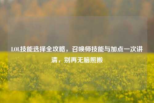 LOL技能选择全攻略，召唤师技能与加点一次讲清，别再无脑照搬