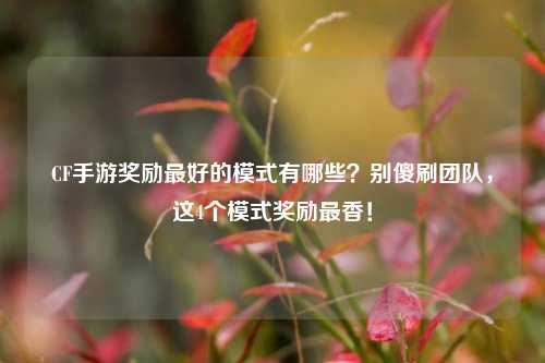 CF手游奖励最好的模式有哪些?别傻刷团队,这4个模式奖励最香!