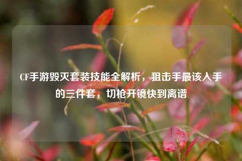 CF手游毁灭套装技能全解析，狙击手最该入手的三件套，切枪开镜快到离谱