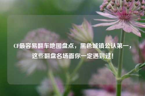 CF最容易翻车地图盘点，黑色城镇公认第一，这些翻盘名场面你一定遇到过！