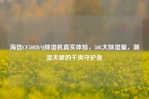 海信CF50BD/Q除湿机真实体验，50L大除湿量，潮湿天里的干爽守护者