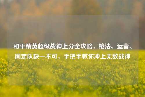 和平精英超级战神上分全攻略，枪法、运营、固定队缺一不可，手把手教你冲上无敌战神