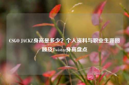 CSGO JACKZ身高是多少？个人资料与职业生涯回顾及Twistzz身高盘点