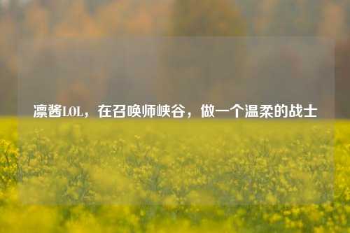 凛酱LOL，在召唤师峡谷，做一个温柔的战士