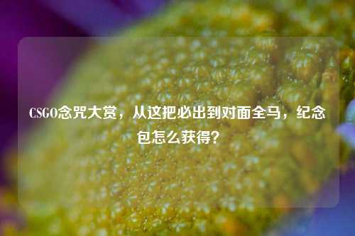 CSGO念咒大赏,从这把必出到对面全马,纪念包怎么获得?