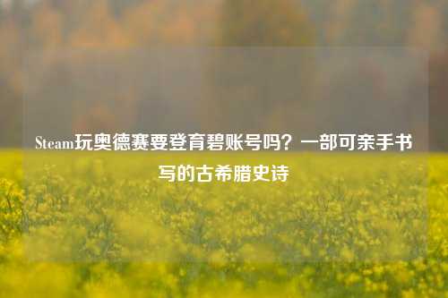 Steam玩奥德赛要登育碧账号吗？一部可亲手书写的古希腊史诗