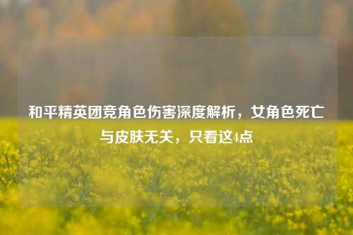 和平精英团竞角色伤害深度解析，女角色死亡与皮肤无关，只看这4点