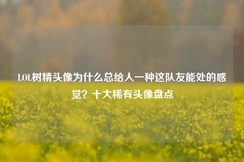 LOL树精头像为什么总给人一种这队友能处的感觉？十大稀有头像盘点