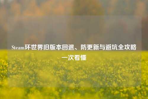 Steam环世界旧版本回退、防更新与避坑全攻略一次看懂