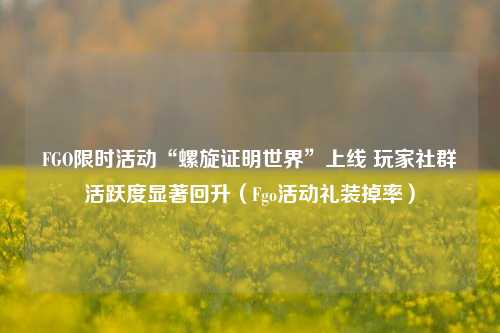 FGO限时活动“螺旋证明世界”上线 玩家社群活跃度显著回升（Fgo活动礼装掉率）