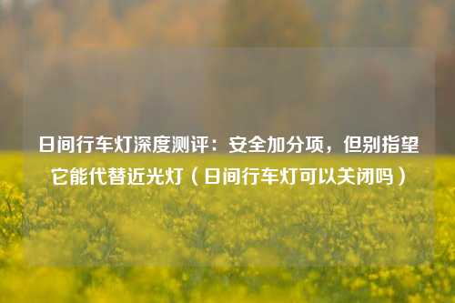 日间行车灯深度测评:安全加分项,但别指望它能代替近光灯(日间行车灯可以关闭吗)