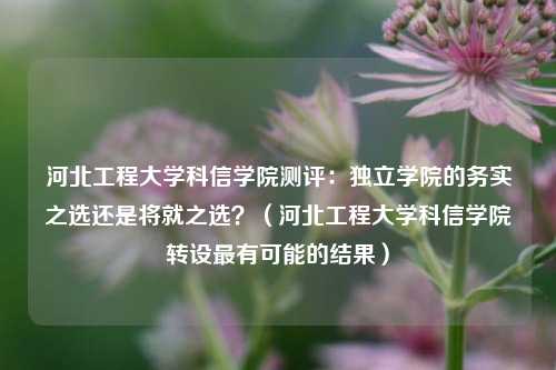 河北工程大学科信学院测评：独立学院的务实之选还是将就之选？（河北工程大学科信学院转设最有可能的结果）