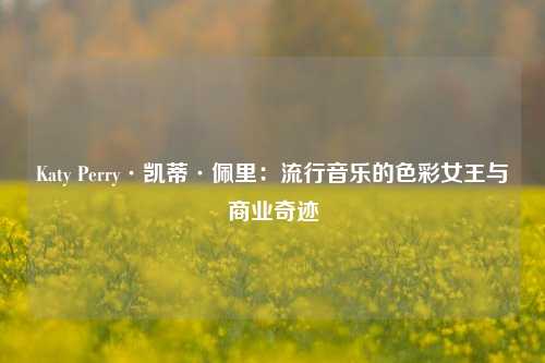Katy Perry·凯蒂·佩里：流行音乐的色彩女王与商业奇迹