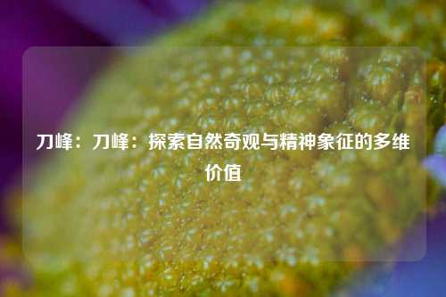 刀峰：刀峰：探索自然奇观与精神象征的多维价值